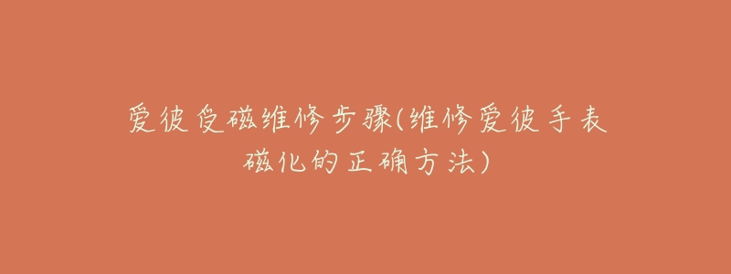 爱彼受磁维修步骤(维修爱彼手表磁化的正确方法)-名表号 爱彼受磁维修步骤(维修爱彼手表磁化的正确方法)