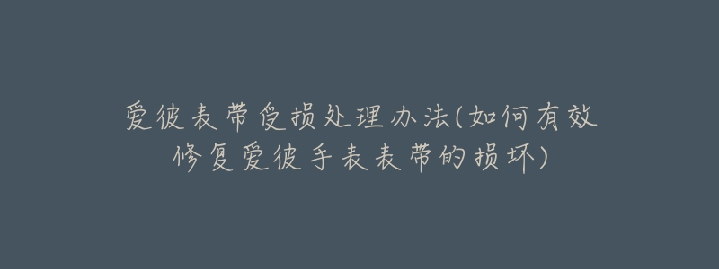 爱彼表带受损处理办法(如何有效修复爱彼手表表带的损坏)-名表号 爱彼表带受损处理办法(如何有效修复爱彼手表表带的损坏)