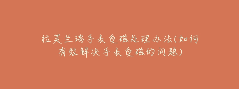 拉芙兰瑞手表受磁处理办法(如何有效解决手表受磁的问题)-名表号 拉芙兰瑞手表受磁处理办法(如何有效解决手表受磁的问题)