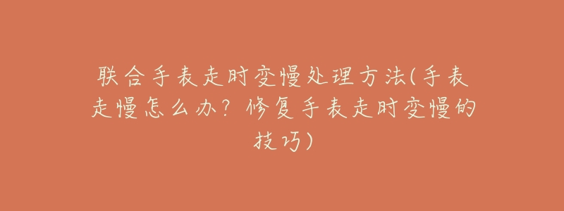联合手表走时变慢处理方法(手表走慢怎么办?修复手表走时变慢的技巧)-名表号 联合手表走时变慢处理方法(手表走慢怎么办?修复手表走时变慢的技巧)