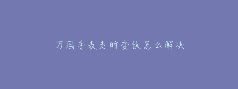 万国手表走时变快怎么解决-名表号 万国手表走时变快怎么解决