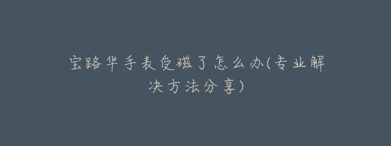 宝路华手表受磁了怎么办(专业解决方法分享)-名表号 宝路华手表受磁了怎么办(专业解决方法分享)