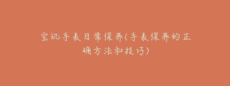 宝玑手表日常保养(手表保养的正确方法和技巧)-名表号 宝玑手表日常保养(手表保养的正确方法和技巧)