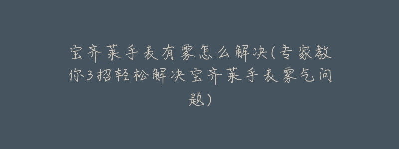 宝齐莱手表有雾怎么解决(专家教你3招轻松解决宝齐莱手表雾气问题)-名表号 宝齐莱手表有雾怎么解决(专家教你3招轻松解决宝齐莱手表雾气问题)