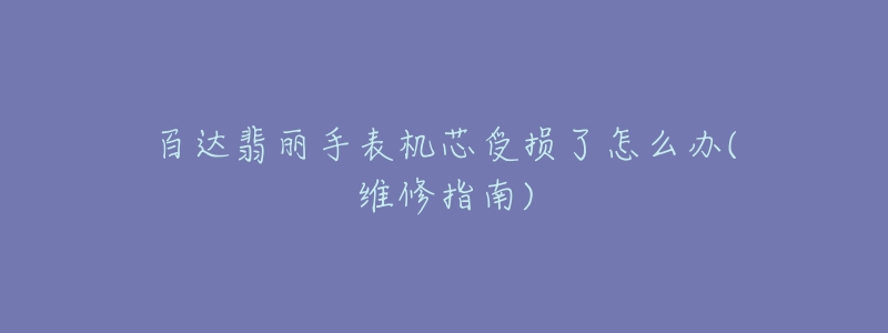 百达翡丽手表机芯受损了怎么办(维修指南)-名表号 百达翡丽手表机芯受损了怎么办(维修指南)