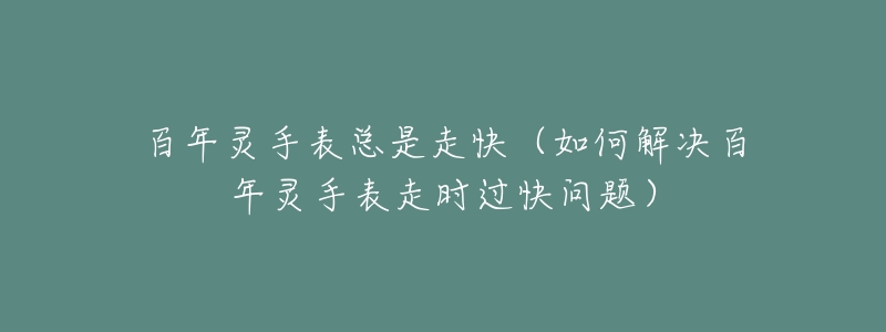 百年灵手表总是走快(如何解决百年灵手表走时过快问题)-名表号 百年灵手表总是走快(如何解决百年灵手表走时过快问题)