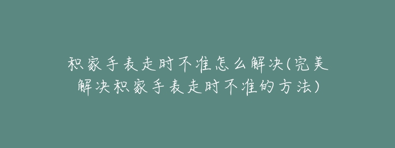 积家手表走时不准怎么解决(完美解决积家手表走时不准的方法)-名表号 积家手表走时不准怎么解决(完美解决积家手表走时不准的方法)