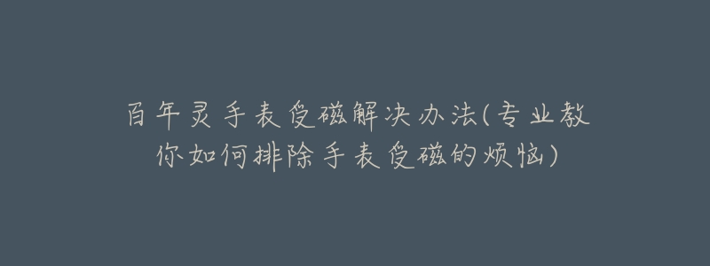 百年灵手表受磁解决办法(专业教你如何排除手表受磁的烦恼)-名表号 百年灵手表受磁解决办法(专业教你如何排除手表受磁的烦恼)