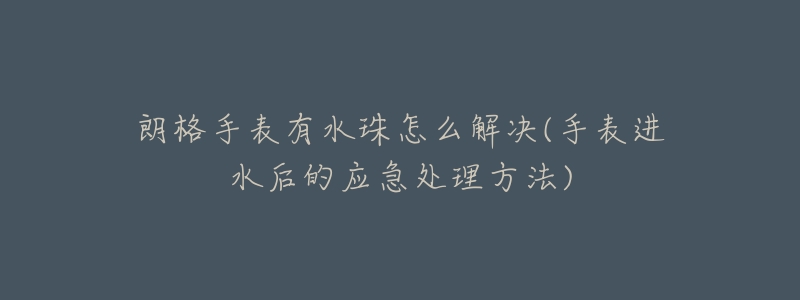 朗格手表有水珠怎么解决(手表进水后的应急处理方法)-名表号 朗格手表有水珠怎么解决(手表进水后的应急处理方法)