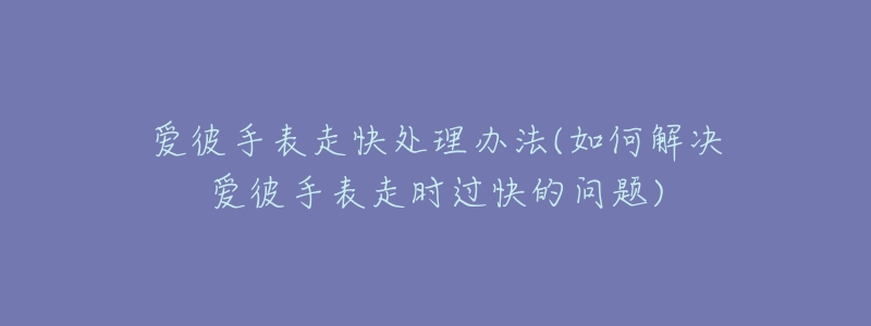 爱彼手表走快处理办法(如何解决爱彼手表走时过快的问题)-名表号 爱彼手表走快处理办法(如何解决爱彼手表走时过快的问题)