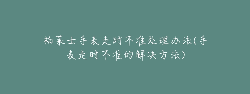 柏莱士手表走时不准处理办法(手表走时不准的解决方法)-名表号 柏莱士手表走时不准处理办法(手表走时不准的解决方法)