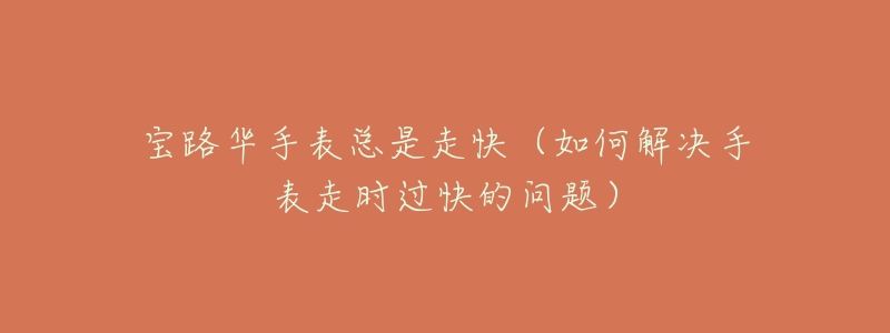 宝路华手表总是走快(如何解决手表走时过快的问题)-名表号 宝路华手表总是走快(如何解决手表走时过快的问题)
