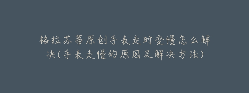 格拉苏蒂原创手表走时变慢怎么解决(手表走慢的原因及解决方法)-名表号 格拉苏蒂原创手表走时变慢怎么解决(手表走慢的原因及解决方法)