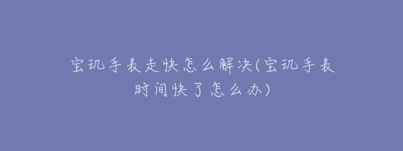 宝玑手表走快怎么解决(宝玑手表时间快了怎么办)-名表号 宝玑手表走快怎么解决(宝玑手表时间快了怎么办)