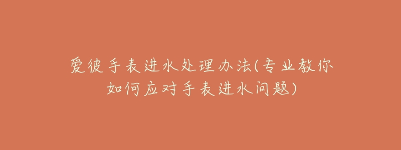 爱彼手表进水处理办法(专业教你如何应对手表进水问题)-名表号 爱彼手表进水处理办法(专业教你如何应对手表进水问题)