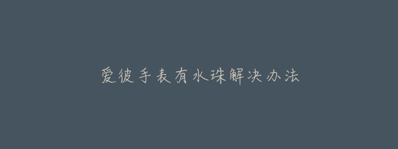 爱彼手表有水珠解决办法-名表号 爱彼手表有水珠解决办法