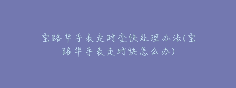 宝路华手表走时变快处理办法(宝路华手表走时快怎么办)