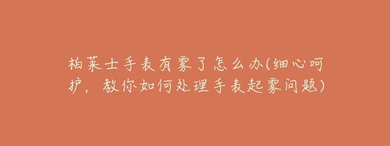 柏莱士手表有雾了怎么办(细心呵护，教你如何处理手表起雾问题)