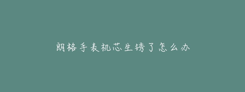 朗格手表机芯生锈了怎么办-名表号 朗格手表机芯生锈了怎么办