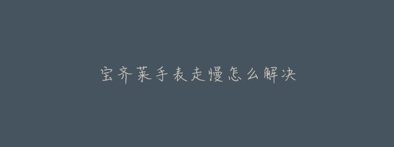 宝齐莱手表走慢怎么解决-名表号 宝齐莱手表走慢怎么解决