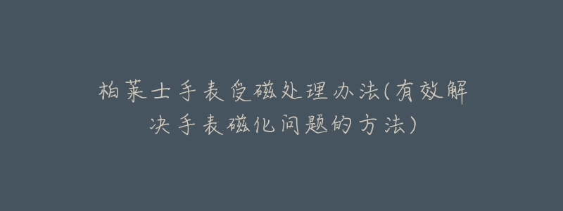柏莱士手表受磁处理办法(有效解决手表磁化问题的方法)