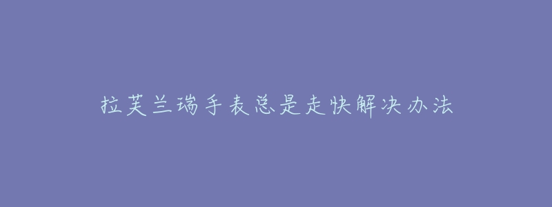 拉芙兰瑞手表总是走快解决办法