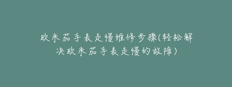 欧米茄手表走慢维修步骤(轻松解决欧米茄手表走慢的故障)