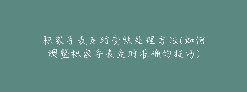 积家手表走时变快处理方法(如何调整积家手表走时准确的技巧)