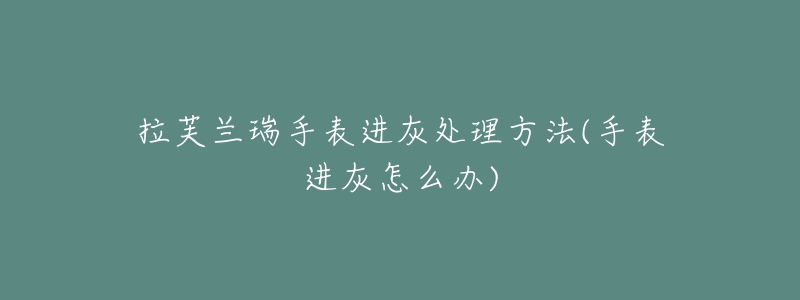 拉芙兰瑞手表进灰处理方法(手表进灰怎么办)