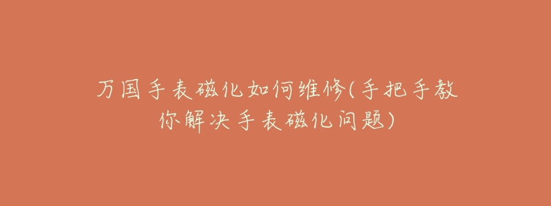 万国手表磁化如何维修(手把手教你解决手表磁化问题)