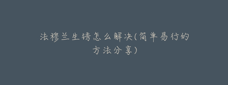 法穆兰生锈怎么解决(简单易行的方法分享)-名表号 法穆兰生锈怎么解决(简单易行的方法分享)
