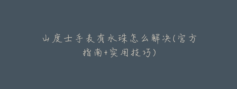 山度士手表有水珠怎么解决(官方指南+实用技巧)-名表号 山度士手表有水珠怎么解决(官方指南+实用技巧)