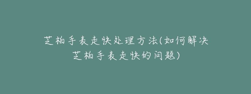 芝柏手表走快处理方法(如何解决芝柏手表走快的问题)-名表号 芝柏手表走快处理方法(如何解决芝柏手表走快的问题)