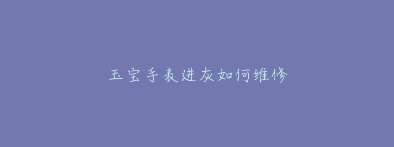 玉宝手表进灰如何维修-名表号 玉宝手表进灰如何维修