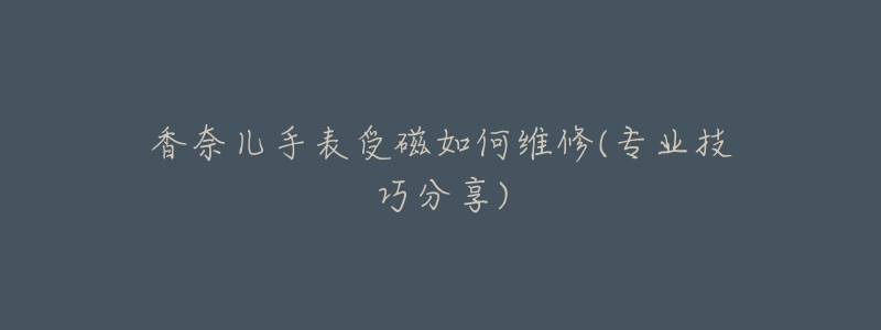 香奈儿手表受磁如何维修(专业技巧分享)-名表号 香奈儿手表受磁如何维修(专业技巧分享)