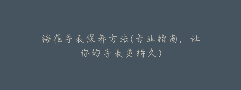 梅花手表保养方法(专业指南,让你的手表更持久)-名表号 梅花手表保养方法(专业指南,让你的手表更持久)