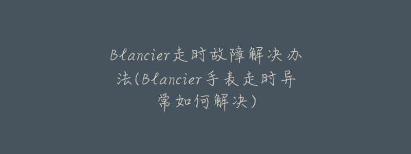 Blancier走时故障解决办法(Blancier手表走时异常如何解决)-名表号 Blancier走时故障解决办法(Blancier手表走时异常如何解决)