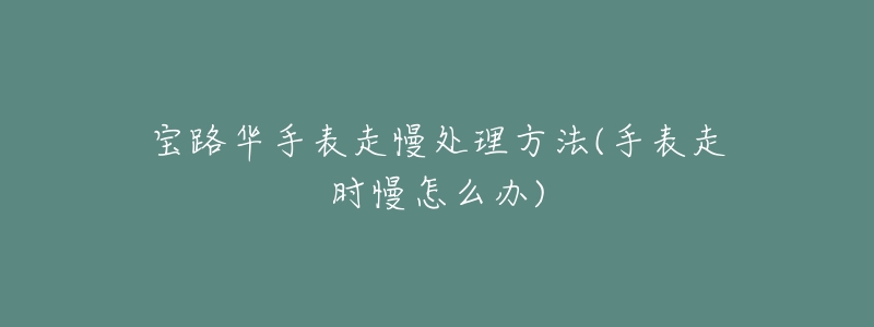 宝路华手表走慢处理方法(手表走时慢怎么办)-名表号 宝路华手表走慢处理方法(手表走时慢怎么办)
