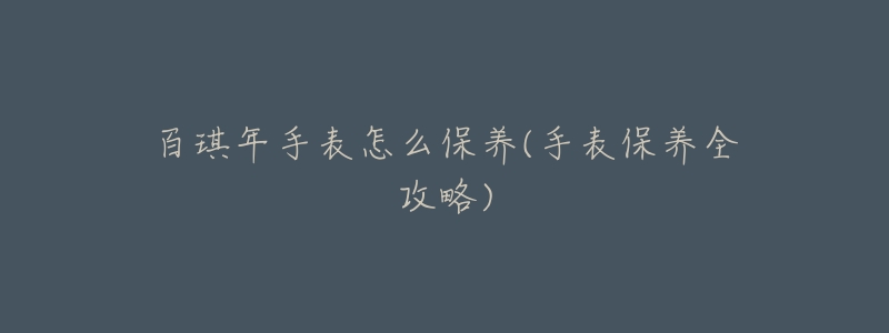 百琪年手表怎么保养(手表保养全攻略)-名表号 百琪年手表怎么保养(手表保养全攻略)