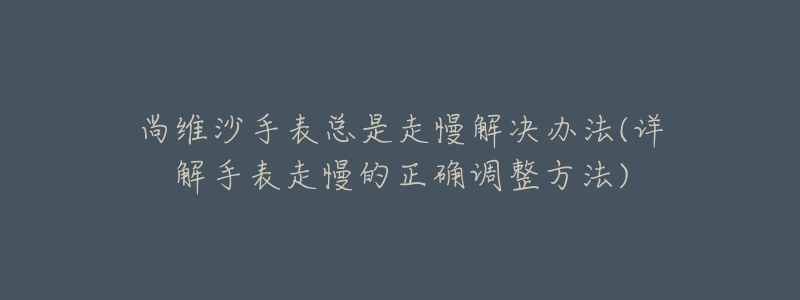 尚维沙手表总是走慢解决办法(详解手表走慢的正确调整方法)-名表号 尚维沙手表总是走慢解决办法(详解手表走慢的正确调整方法)