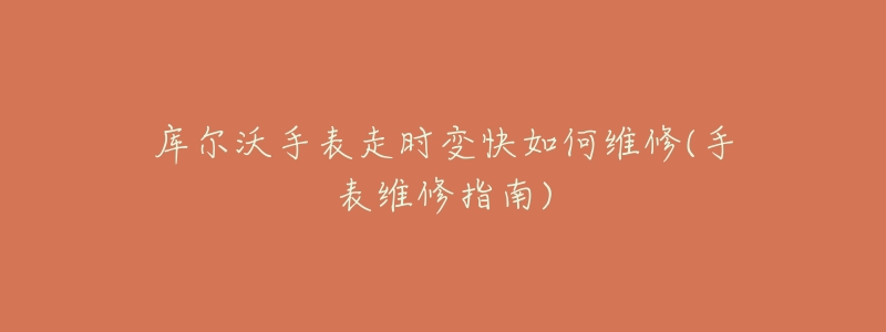 库尔沃手表走时变快如何维修(手表维修指南)-名表号 库尔沃手表走时变快如何维修(手表维修指南)