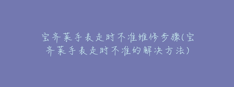 宝齐莱手表走时不准维修步骤(宝齐莱手表走时不准的解决方法)