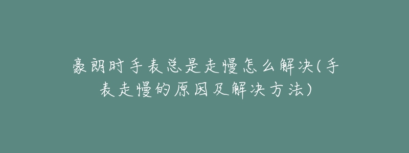 豪朗时手表总是走慢怎么解决(手表走慢的原因及解决方法)