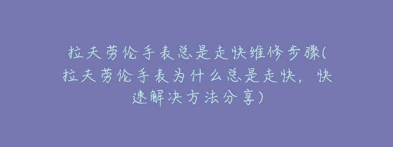 拉夫劳伦手表总是走快维修步骤(拉夫劳伦手表为什么总是走快，快速解决方法分享)