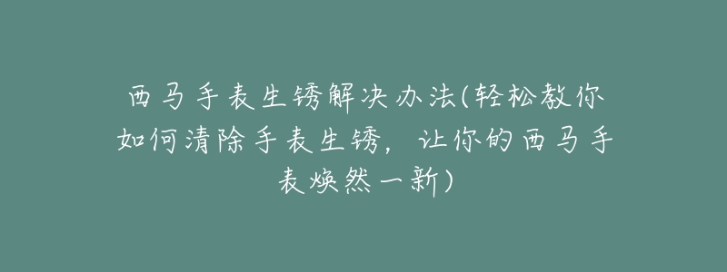 西马手表生锈解决办法(轻松教你如何清除手表生锈,让你的西马手表焕然一新)-名表号 西马手表生锈解决办法(轻松教你如何清除手表生锈,让你的西马手表焕然一新)