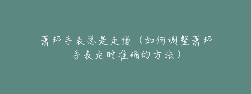 萧邦手表总是走慢(如何调整萧邦手表走时准确的方法)-名表号 萧邦手表总是走慢(如何调整萧邦手表走时准确的方法)