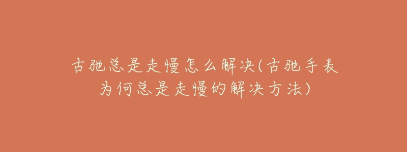 古驰总是走慢怎么解决(古驰手表为何总是走慢的解决方法)-名表号 古驰总是走慢怎么解决(古驰手表为何总是走慢的解决方法)