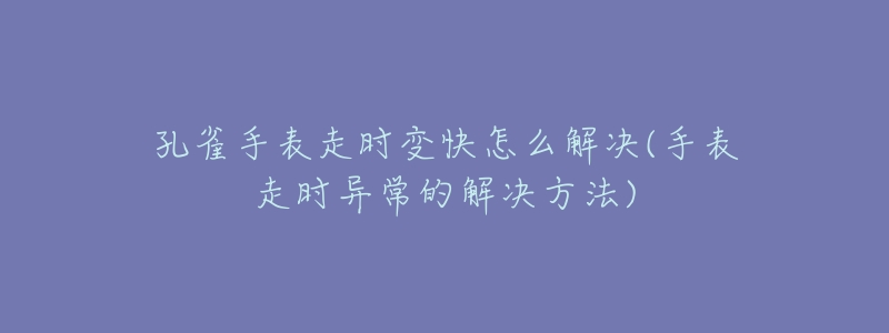孔雀手表走时变快怎么解决(手表走时异常的解决方法)-名表号 孔雀手表走时变快怎么解决(手表走时异常的解决方法)