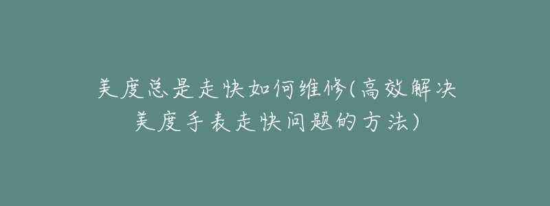 美度总是走快如何维修(高效解决美度手表走快问题的方法)-名表号 美度总是走快如何维修(高效解决美度手表走快问题的方法)