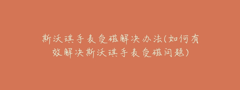 斯沃琪手表受磁解决办法(如何有效解决斯沃琪手表受磁问题)-名表号 斯沃琪手表受磁解决办法(如何有效解决斯沃琪手表受磁问题)